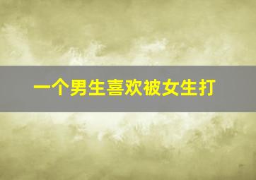 一个男生喜欢被女生打