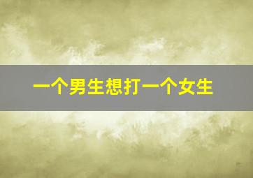 一个男生想打一个女生