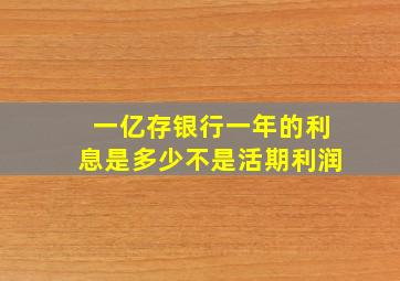 一亿存银行一年的利息是多少不是活期利润