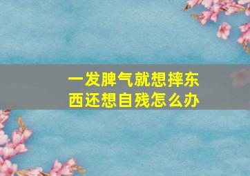 一发脾气就想摔东西还想自残怎么办