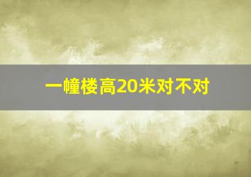 一幢楼高20米对不对