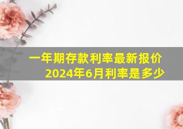 一年期存款利率最新报价2024年6月利率是多少