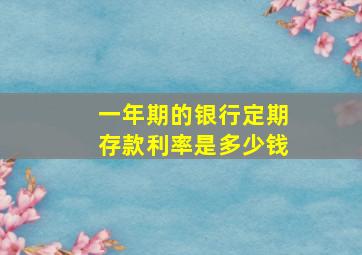 一年期的银行定期存款利率是多少钱