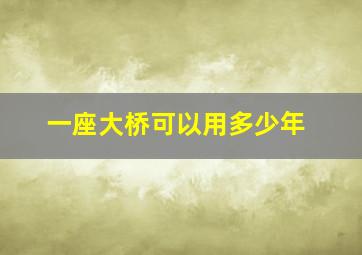 一座大桥可以用多少年