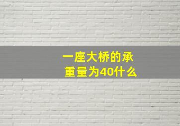 一座大桥的承重量为40什么