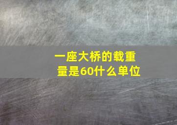 一座大桥的载重量是60什么单位