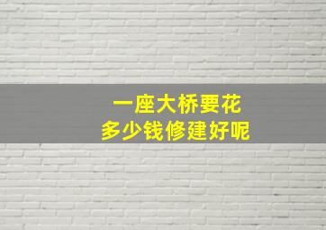 一座大桥要花多少钱修建好呢