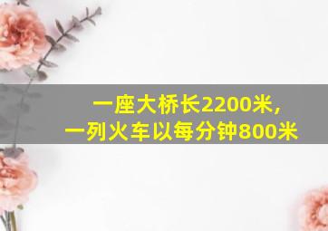 一座大桥长2200米,一列火车以每分钟800米