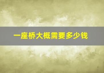 一座桥大概需要多少钱