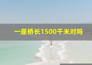 一座桥长1500千米对吗