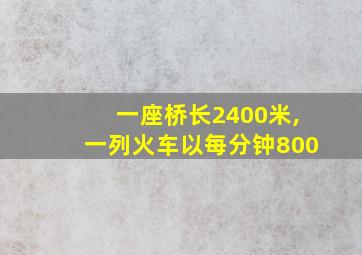 一座桥长2400米,一列火车以每分钟800