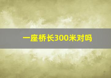 一座桥长300米对吗