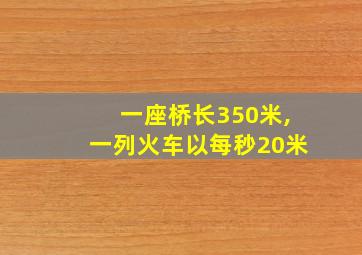 一座桥长350米,一列火车以每秒20米