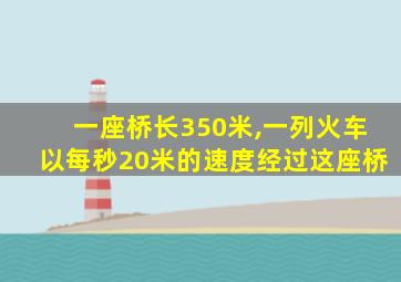 一座桥长350米,一列火车以每秒20米的速度经过这座桥