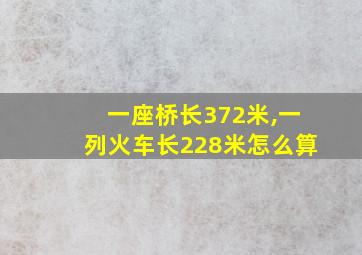 一座桥长372米,一列火车长228米怎么算