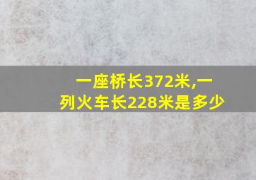 一座桥长372米,一列火车长228米是多少