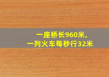 一座桥长960米,一列火车每秒行32米