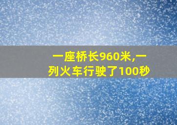 一座桥长960米,一列火车行驶了100秒