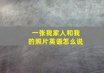 一张我家人和我的照片英语怎么说