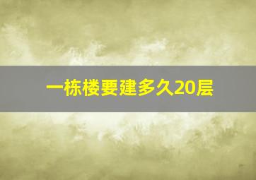 一栋楼要建多久20层