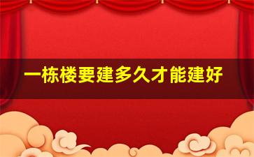 一栋楼要建多久才能建好