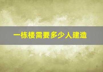 一栋楼需要多少人建造