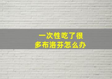 一次性吃了很多布洛芬怎么办