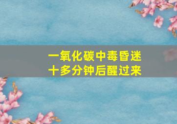 一氧化碳中毒昏迷十多分钟后醒过来