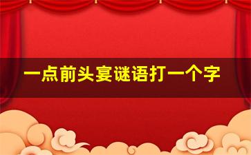 一点前头宴谜语打一个字