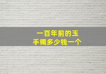 一百年前的玉手镯多少钱一个