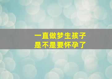 一直做梦生孩子是不是要怀孕了