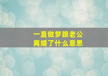 一直做梦跟老公离婚了什么意思