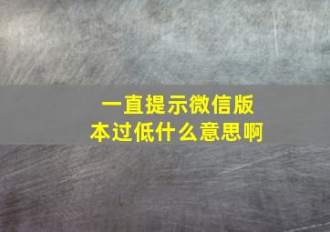 一直提示微信版本过低什么意思啊