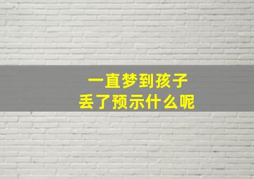 一直梦到孩子丢了预示什么呢