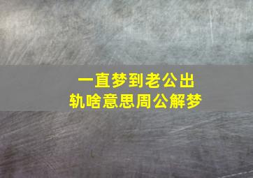 一直梦到老公出轨啥意思周公解梦