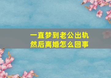 一直梦到老公出轨然后离婚怎么回事