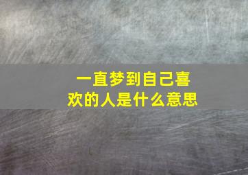 一直梦到自己喜欢的人是什么意思