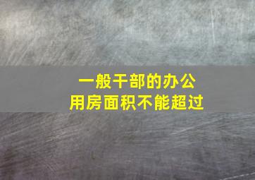 一般干部的办公用房面积不能超过