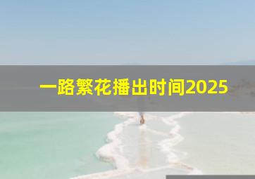 一路繁花播出时间2025