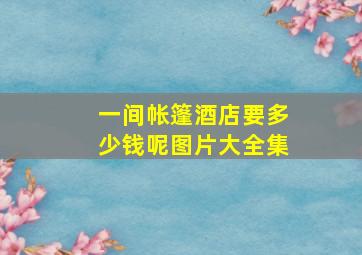 一间帐篷酒店要多少钱呢图片大全集