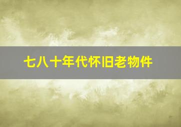 七八十年代怀旧老物件