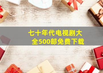 七十年代电视剧大全500部免费下载