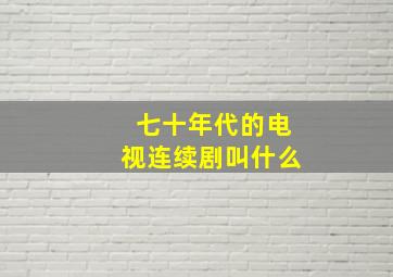 七十年代的电视连续剧叫什么