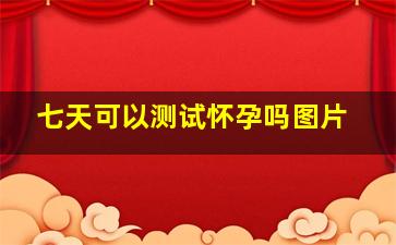 七天可以测试怀孕吗图片