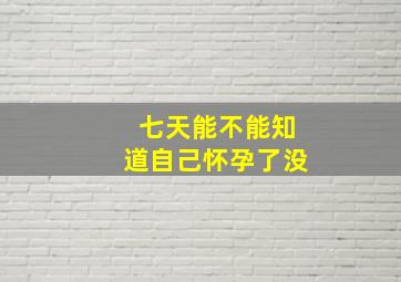 七天能不能知道自己怀孕了没