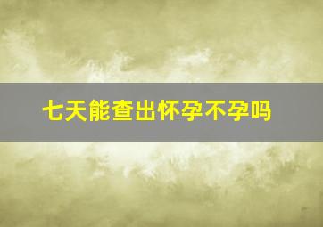 七天能查出怀孕不孕吗