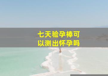 七天验孕棒可以测出怀孕吗