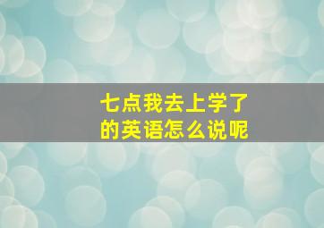 七点我去上学了的英语怎么说呢