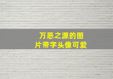 万恶之源的图片带字头像可爱