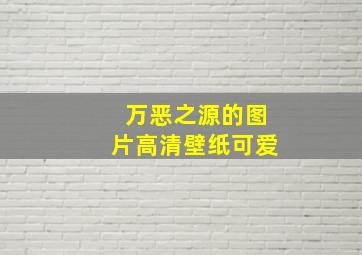 万恶之源的图片高清壁纸可爱